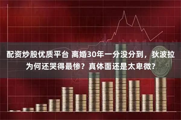 配资炒股优质平台 离婚30年一分没分到，狄波拉为何还哭得最惨？真体面还是太卑微？