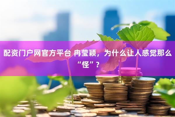 配资门户网官方平台 冉莹颖，为什么让人感觉那么“怪”？