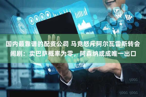 国内最靠谱的配资公司 马竞怒斥阿尔瓦雷斯转会闹剧：卖巴萨概率为零，阿森纳或成唯一出口