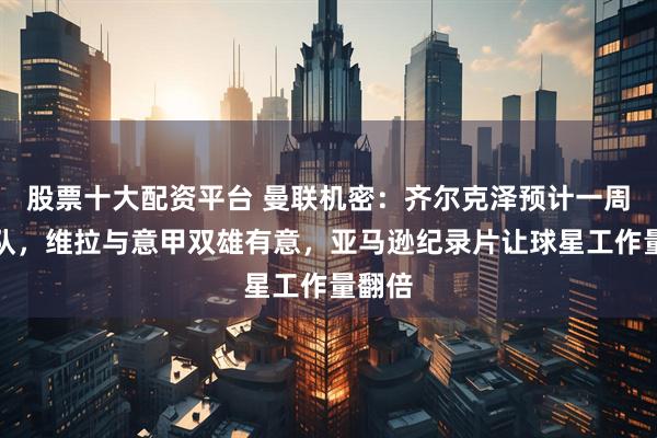 股票十大配资平台 曼联机密：齐尔克泽预计一周内离队，维拉与意甲双雄有意，亚马逊纪录片让球星工作量翻倍