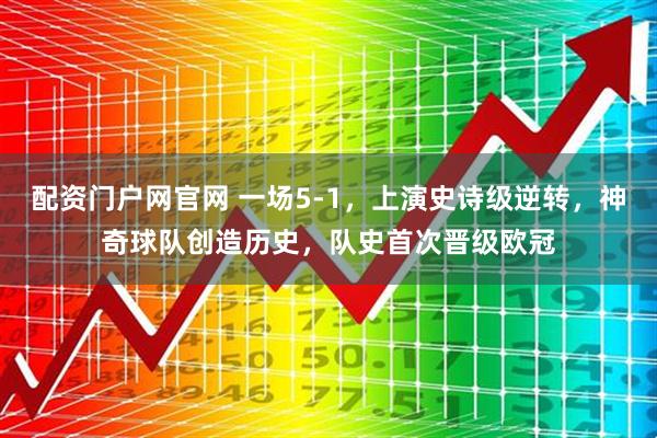 配资门户网官网 一场5-1，上演史诗级逆转，神奇球队创造历史，队史首次晋级欧冠